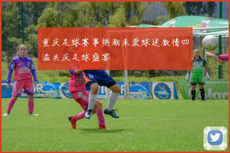 重庆足球赛事热潮来袭球迷激情四溢共庆足球盛宴