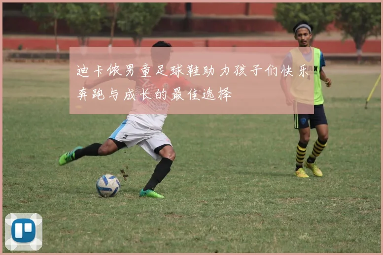 迪卡侬男童足球鞋助力孩子们快乐奔跑与成长的最佳选择