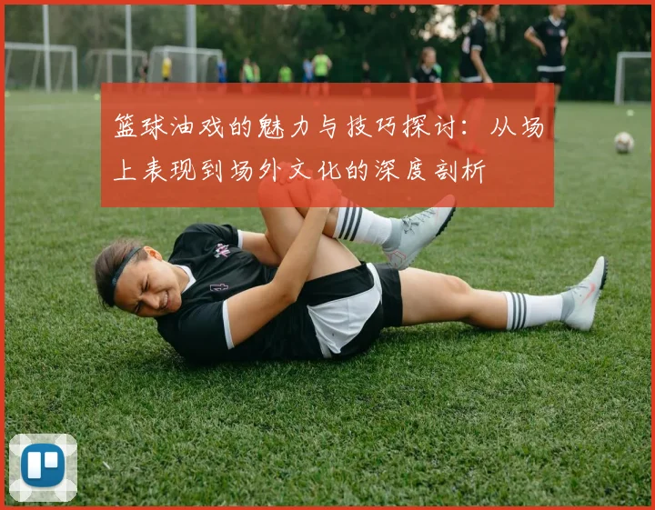 篮球油戏的魅力与技巧探讨：从场上表现到场外文化的深度剖析