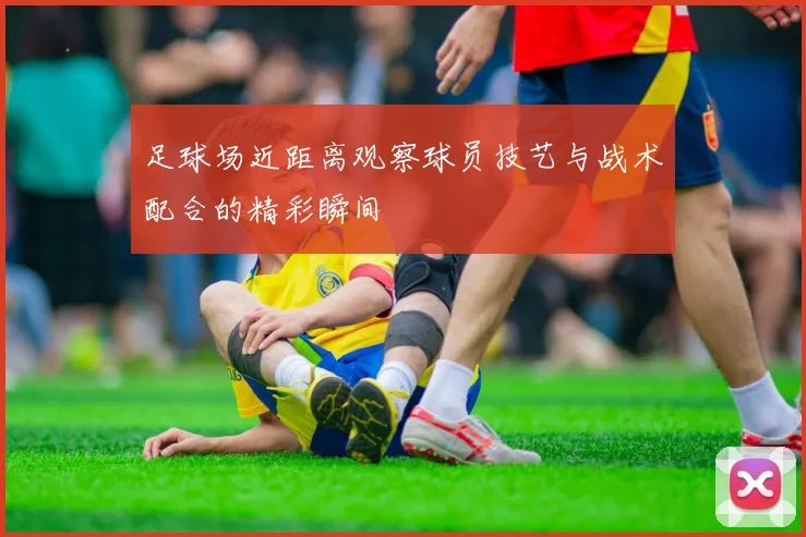 足球场近距离观察球员技艺与战术配合的精彩瞬间