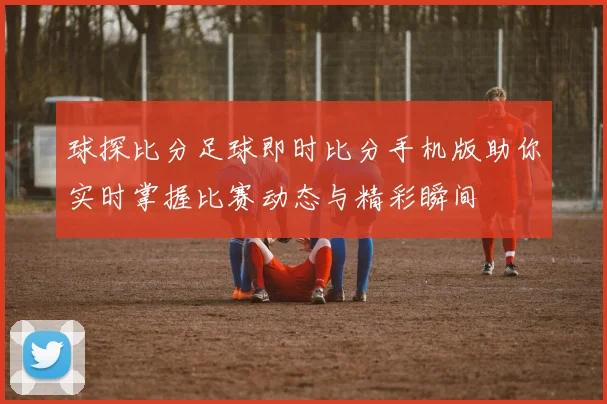 球探比分足球即时比分手机版助你实时掌握比赛动态与精彩瞬间