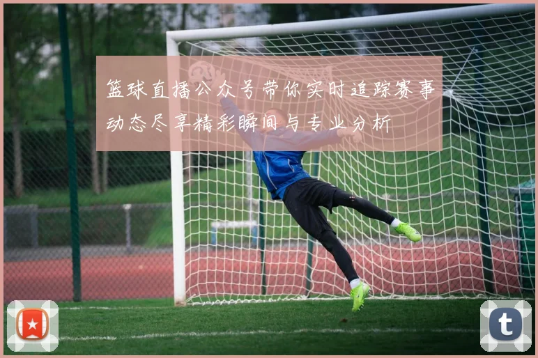 篮球直播公众号带你实时追踪赛事动态尽享精彩瞬间与专业分析
