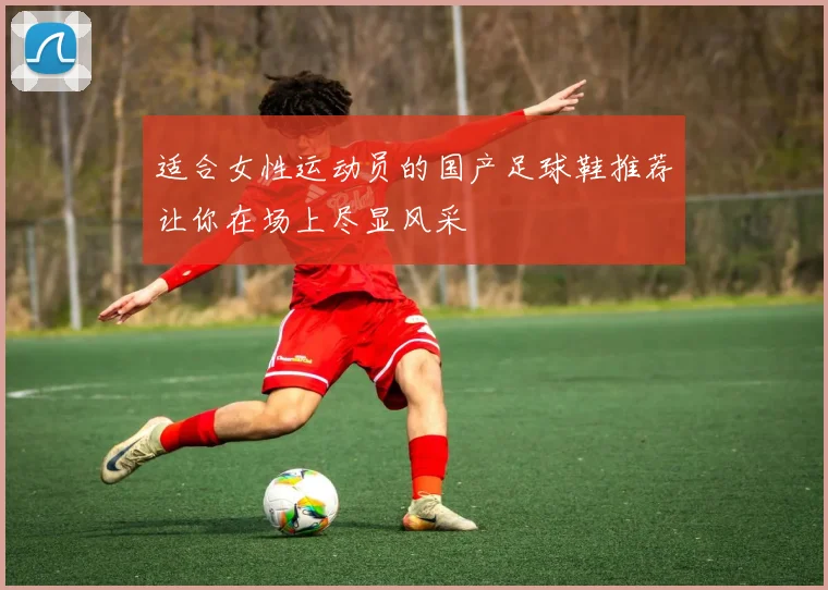 适合女性运动员的国产足球鞋推荐让你在场上尽显风采