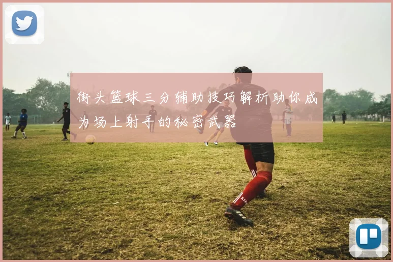 街头篮球三分辅助技巧解析助你成为场上射手的秘密武器