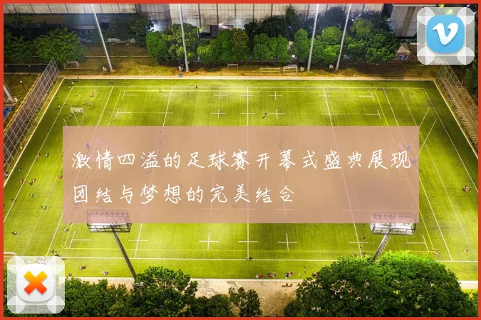 激情四溢的足球赛开幕式盛典展现团结与梦想的完美结合