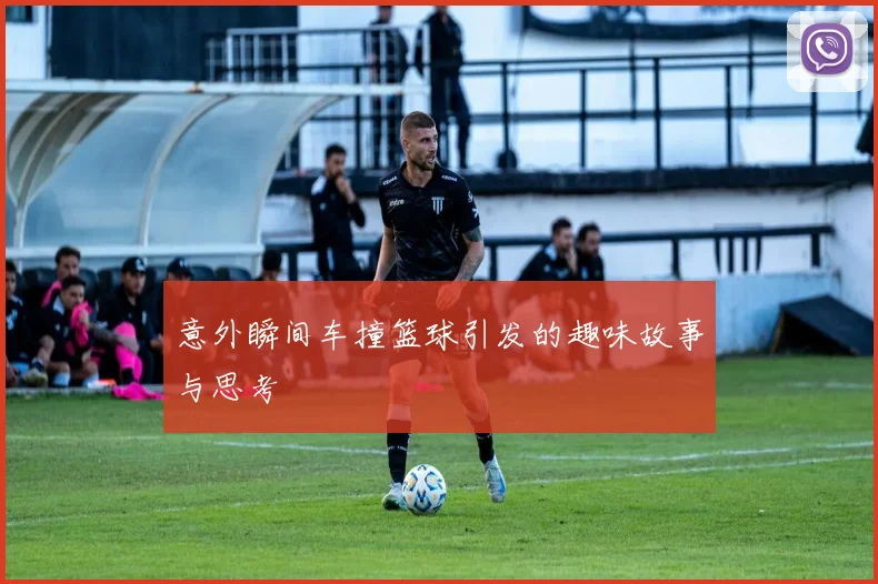 意外瞬间车撞篮球引发的趣味故事与思考