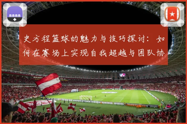 史方程篮球的魅力与技巧探讨：如何在赛场上实现自我超越与团队协作